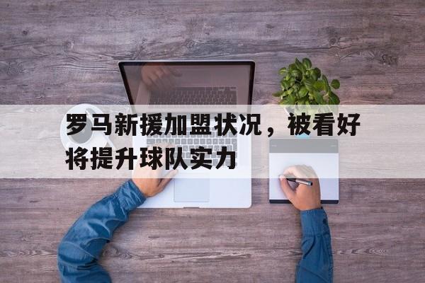 凤凰娱乐APP-关于罗马新援加盟状况，被看好将提升球队实力的信息