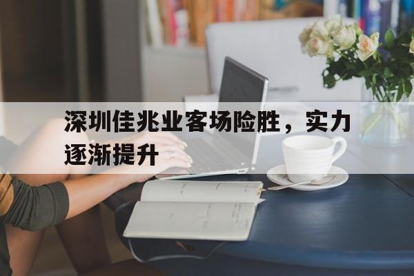 深圳佳兆业客场险胜,实力逐渐提升的简单介绍 深圳佳兆业客场险胜,实力逐渐提升的简单介绍