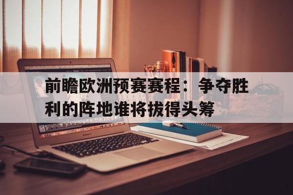 移动端游戏-前瞻欧洲预赛赛程：争夺胜利的阵地谁将拔得头筹