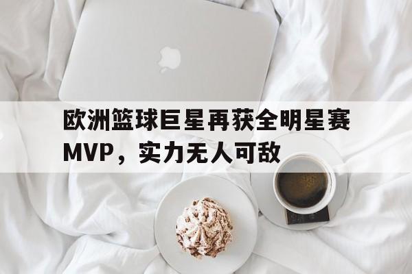 包含欧洲篮球巨星再获全明星赛MVP，实力无人可敌的词条