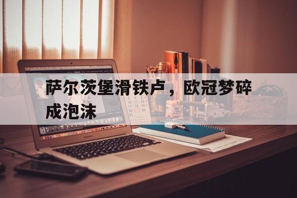 凤凰娱乐APP-萨尔茨堡滑铁卢，欧冠梦碎成泡沫的简单介绍