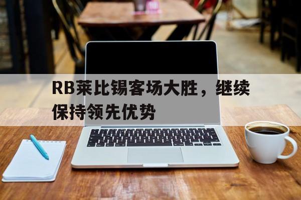 RB莱比锡客场大胜,继续保持领先优势(不止是双雄争霸,莱比锡rb要从“暴发户”变身争冠者) RB莱比锡客场大胜,继续保持领先优势(不止是双雄争霸,莱比锡rb要从“暴发户”变身争冠者)